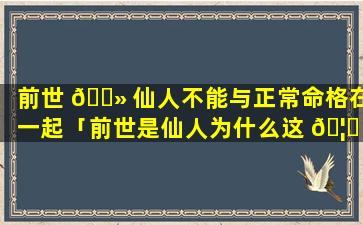 前世 🌻 仙人不能与正常命格在一起「前世是仙人为什么这 🦊 一世是凡人」